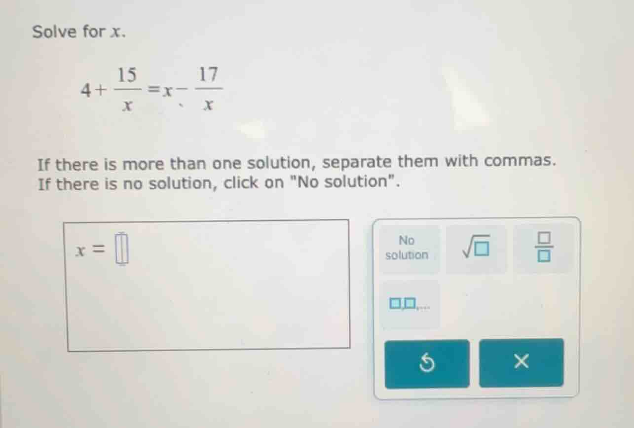 solve for x. $4 + \\frac{15}{x} = x - \\frac{17}{x}$ if there is more t…