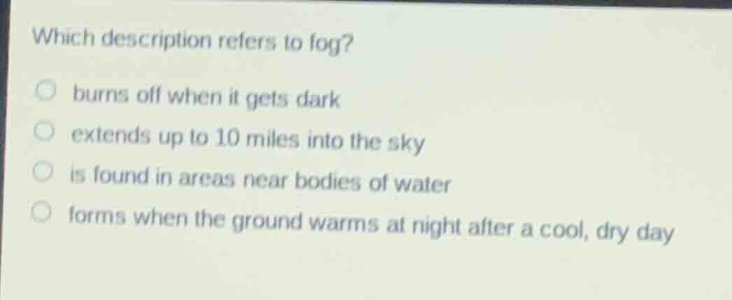 which description refers to fog? burns off when it gets dark extends up…