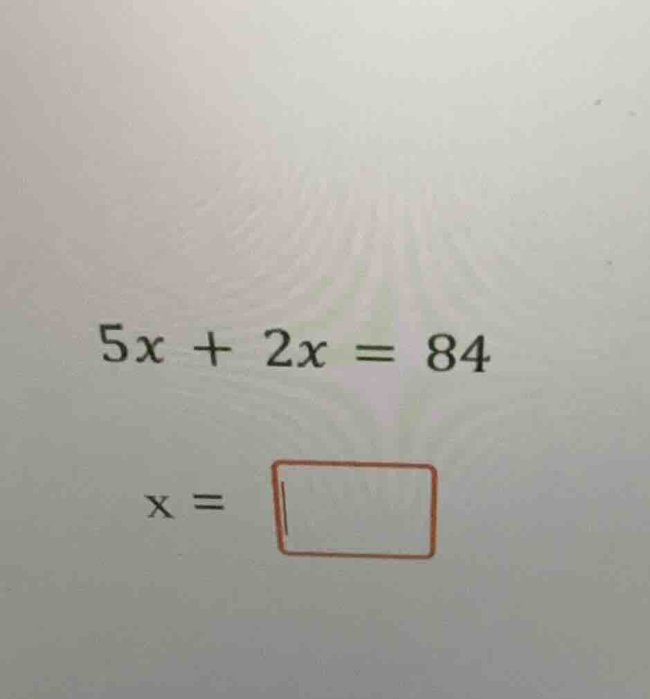 5x + 2x = 84 x =