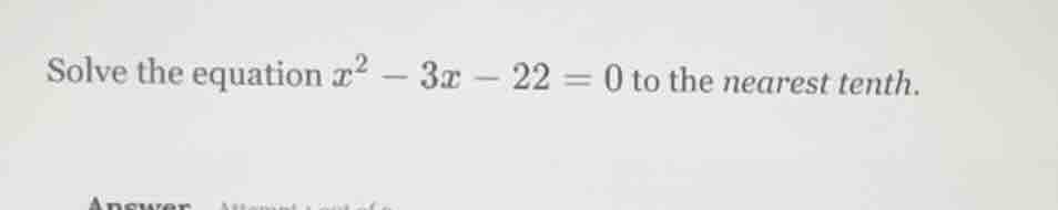 solve the equation ( x^2 - 3x - 22 = 0 ) to the nearest tenth.