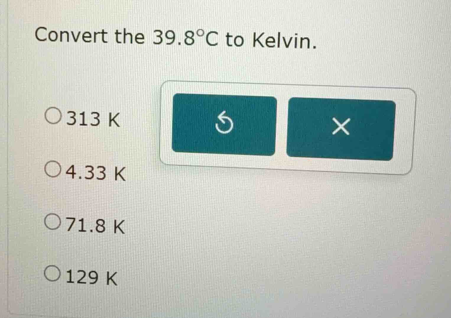 convert the 39.8°c to kelvin. ○313 k ○4.33 k ○71.8 k ○129 k
