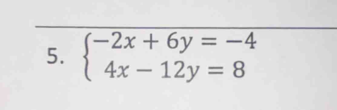 5. \\begin{cases} -2x + 6y = -4 \\\\ 4x - 12y = 8 \\end{cases}