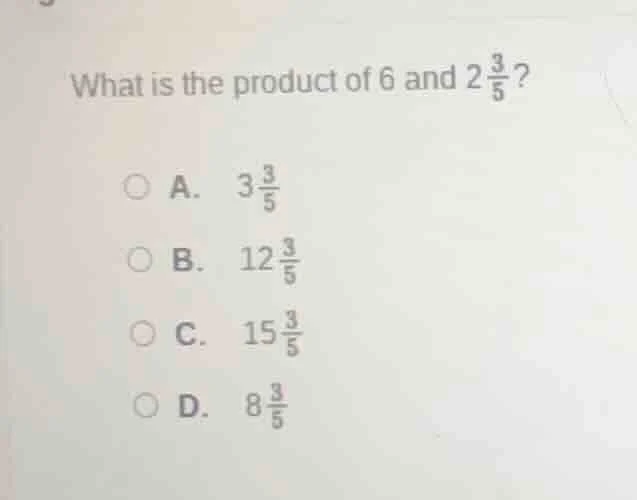 what is the product of 6 and $2\\frac{3}{5}$?\ a. $3\\frac{3}{5}$\ b. $…