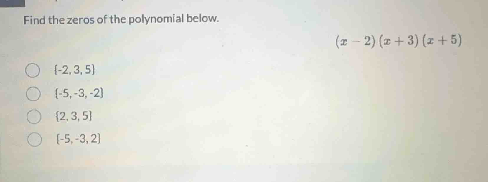 find the zeros of the polynomial below. $(x - 2)(x + 3)(x + 5)$ \\(\\{ …