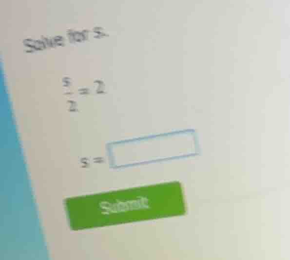 solve for s. \\frac{s}{2} = 2 s = submit