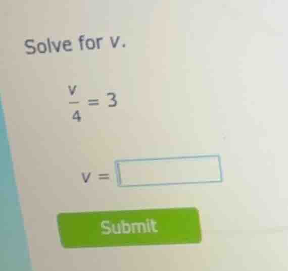 solve for v. \\frac{v}{4} = 3 v = \\square submit