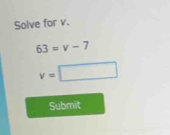 solve for v. 63 = v - 7 v = submit