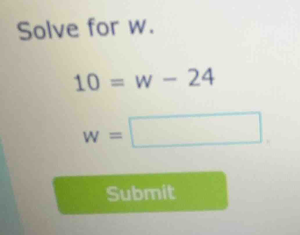 solve for w. 10 = w - 24 w = submit