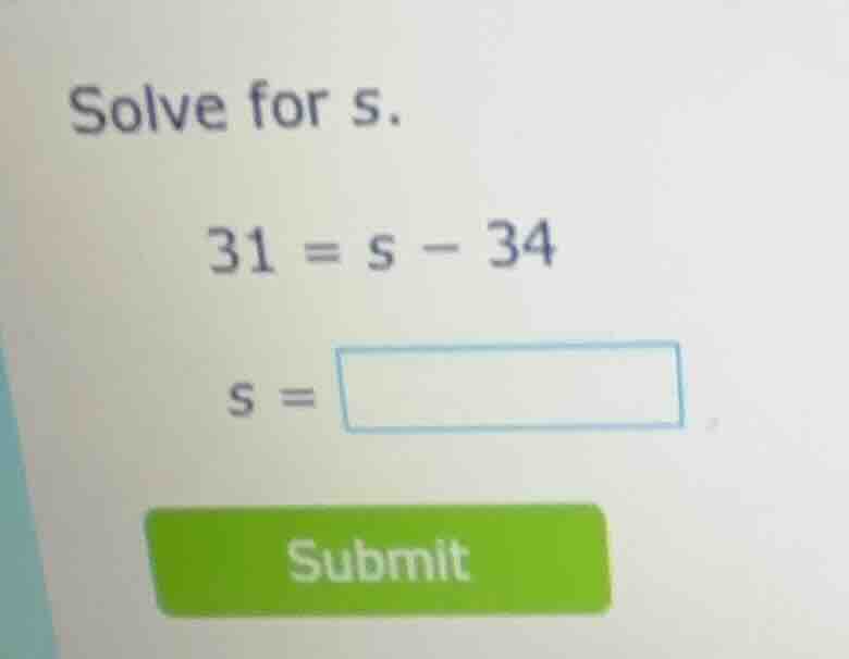 solve for s. 31 = s - 34 s = submit