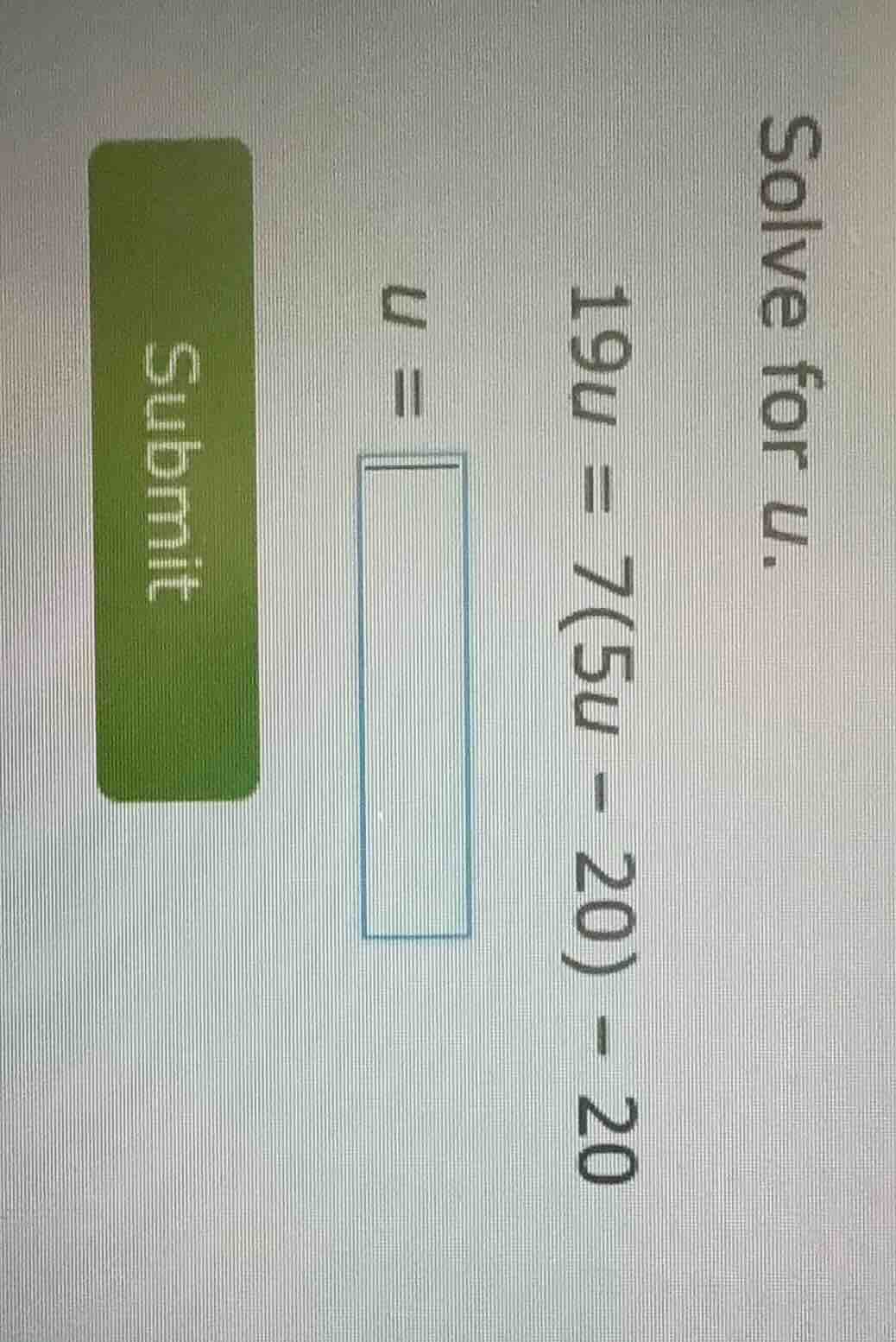 solve for u. 19u = 7(5u - 20) - 20 u = submit