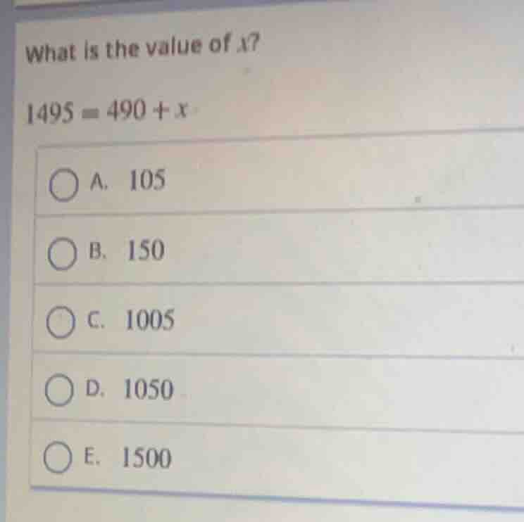 what is the value of x? 1495 = 490 + x a. 105 b. 150 c. 1005 d. 1050 e.…
