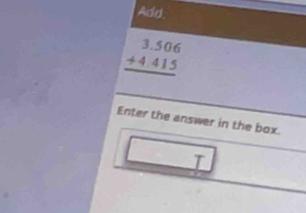 add. 3.506 +4.415 enter the answer in the box.