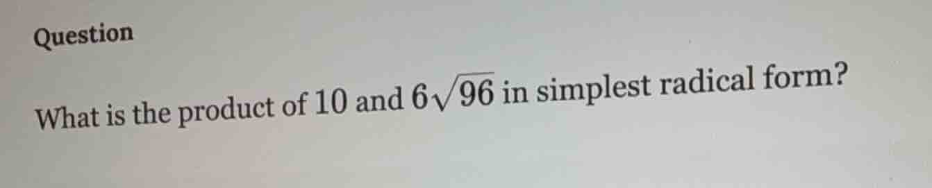 question what is the product of 10 and $6\\sqrt{96}$ in simplest radica…