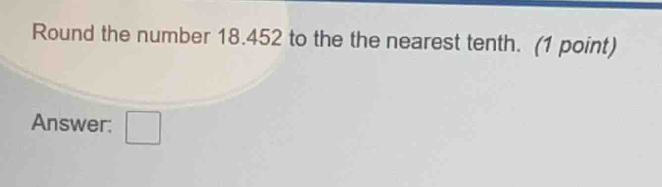 round the number 18.452 to the the nearest tenth. (1 point) answer: