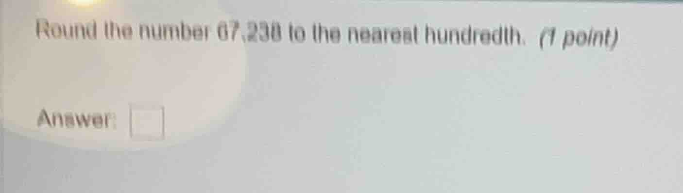 round the number 67.238 to the nearest hundredth. (1 point) answer: