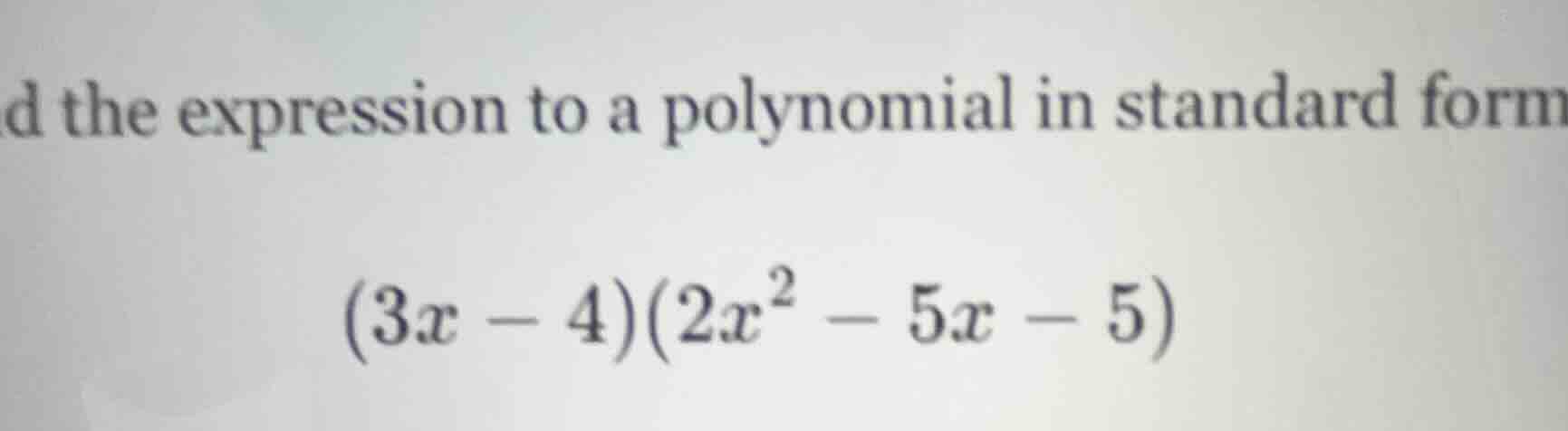 d the expression to a polynomial in standard form $(3x - 4)(2x^2 - 5x -…
