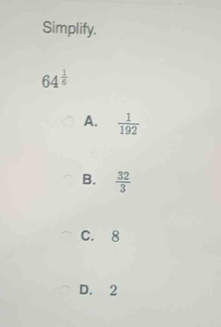 simplify. $64^{\\frac{1}{6}}$ a. $\\frac{1}{192}$ b. $\\frac{32}{3}$ c.…