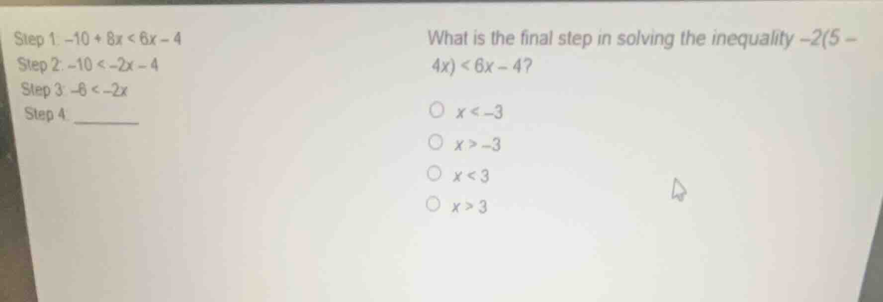 step 1: -10 + 8x < 6x - 4 step 2: -10 < -2x - 4 step 3: -6 < -2x step 4…