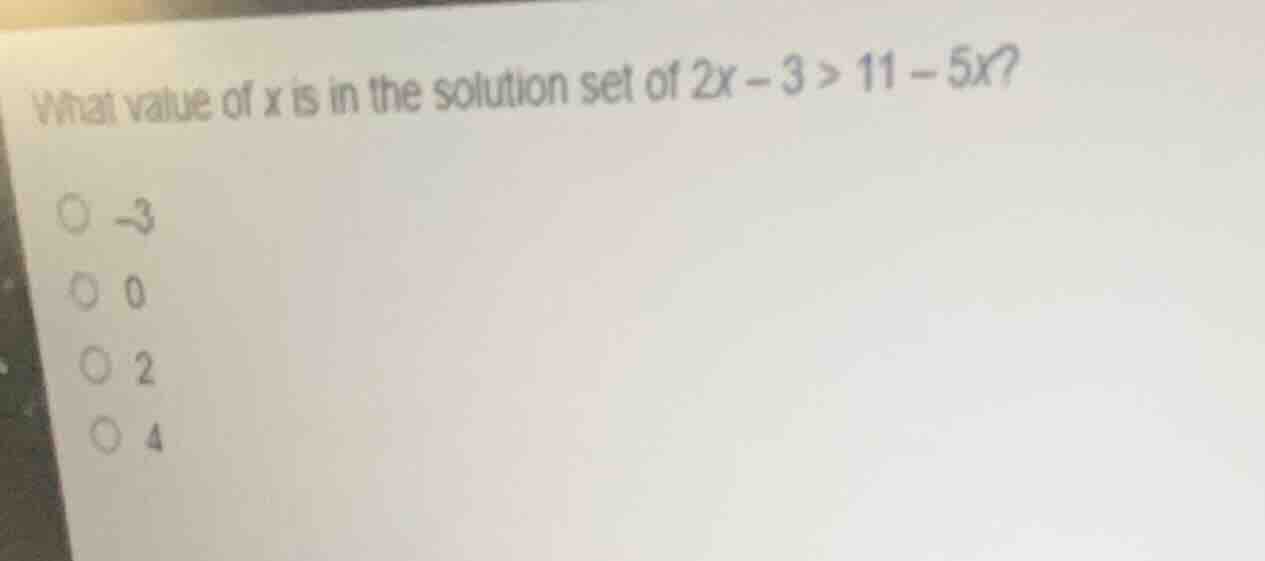 what value of x is in the solution set of $2x - 3 > 11 - 5x$? -3 0 2 4