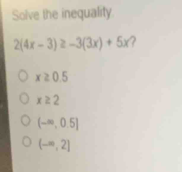solve the inequality 2(4x - 3) ≥ -3(3x) + 5x? ○ x ≥ 0.5 ○ x ≥ 2 ○ (-∞, …