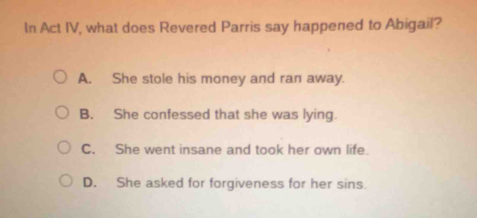 in act iv, what does revered parris say happened to abigail? a. she sto…