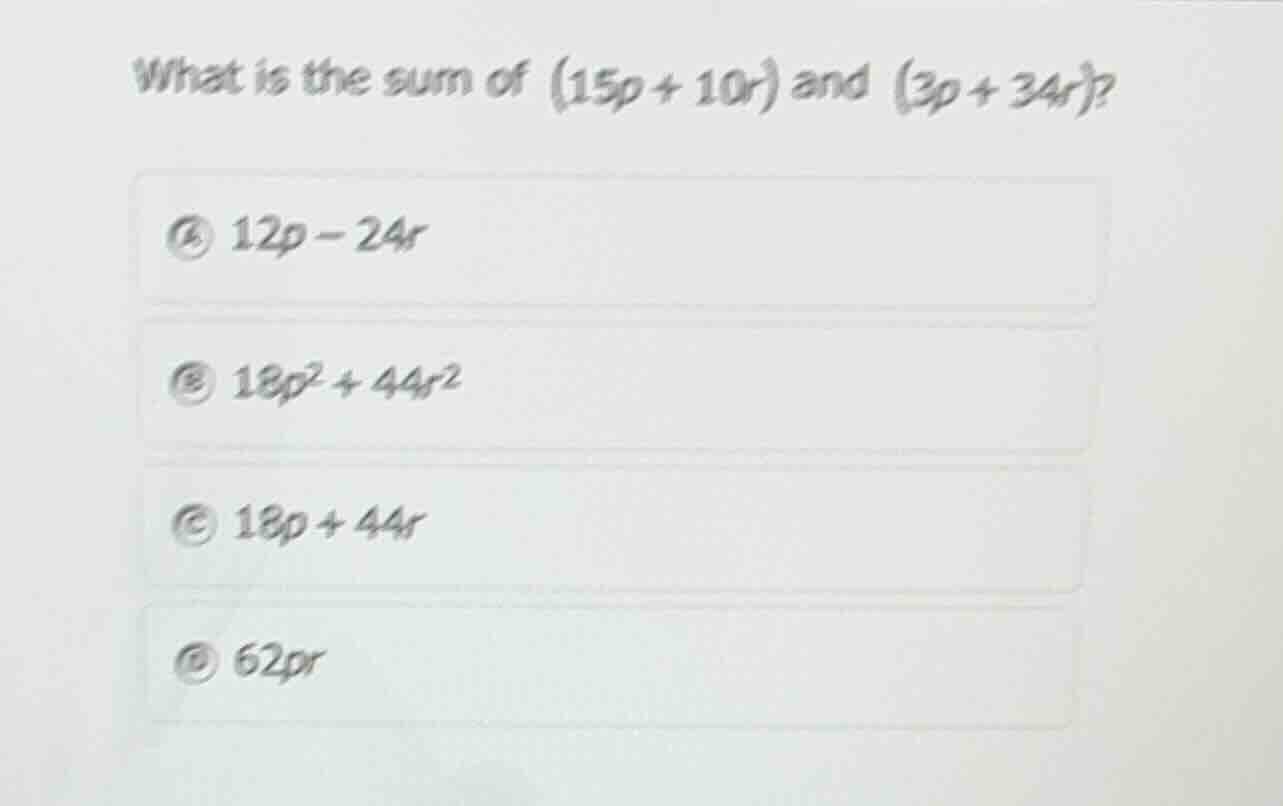 what is the sum of (15p + 10r) and (3p + 34r)? a 12p - 24r b 18p² + 44r…