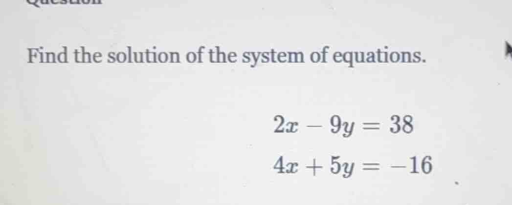 find the solution of the system of equations. $2x - 9y = 38$ $4x + 5y =…