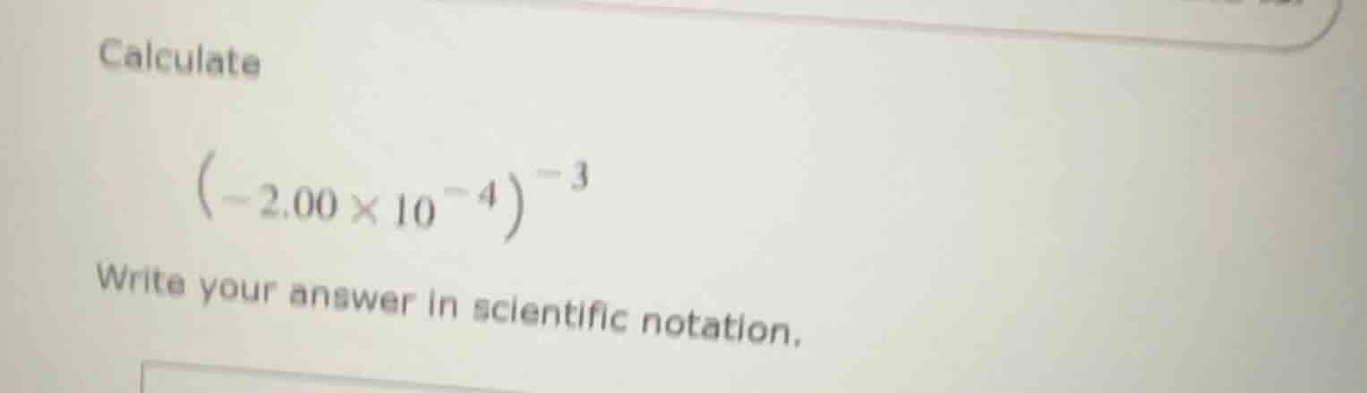 calculate $\\left(-2.00 \\times 10^{-4}\ ight)^{-3}$ write your answer …