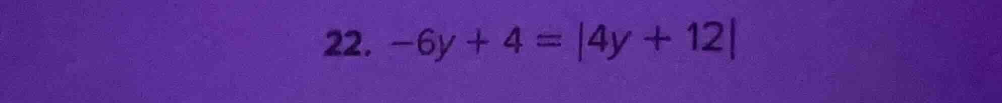 22. -6y + 4 = |4y + 12|
