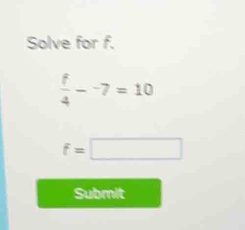 solve for f. \\(\\frac{f}{4} - -7 = 10\\) \\(f = \\square\\) submit