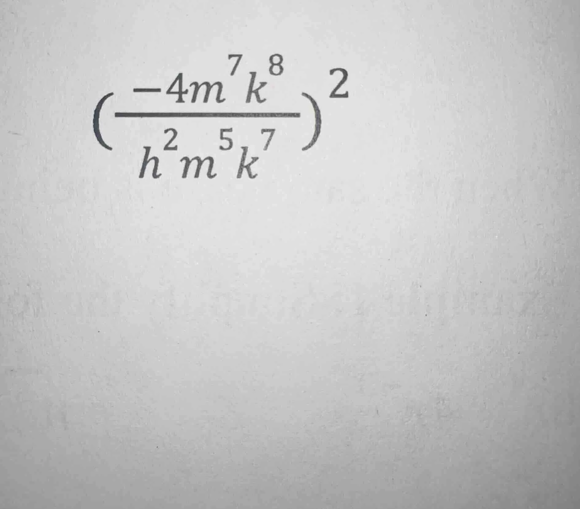 $\\left(\\dfrac{-4m^{7}k^{8}}{h^{2}m^{5}k^{7}}\ ight)^{2}$