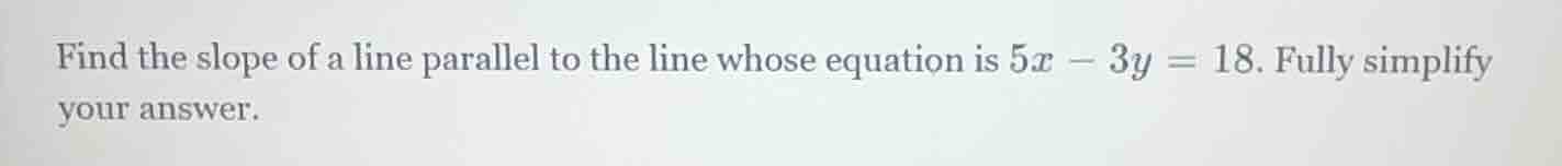 find the slope of a line parallel to the line whose equation is $5x - 3…