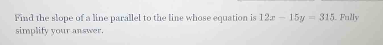 find the slope of a line parallel to the line whose equation is 12x - 1…