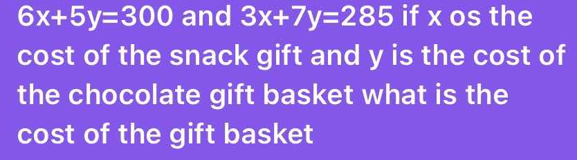 6x+5y=300 and 3x+7y=285 if x os the cost of the snack gift and y is the…