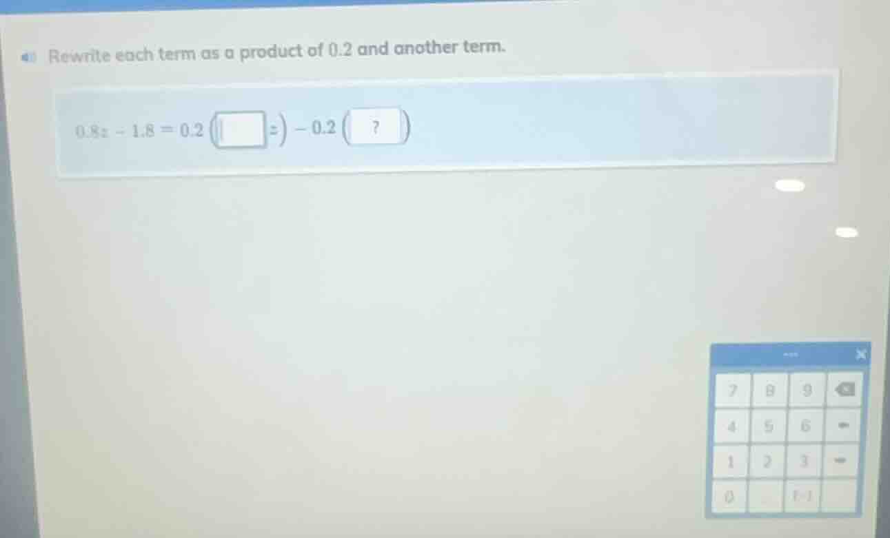 rewrite each term as a product of 0.2 and another term. 0.8x - 1.8 = 0.…