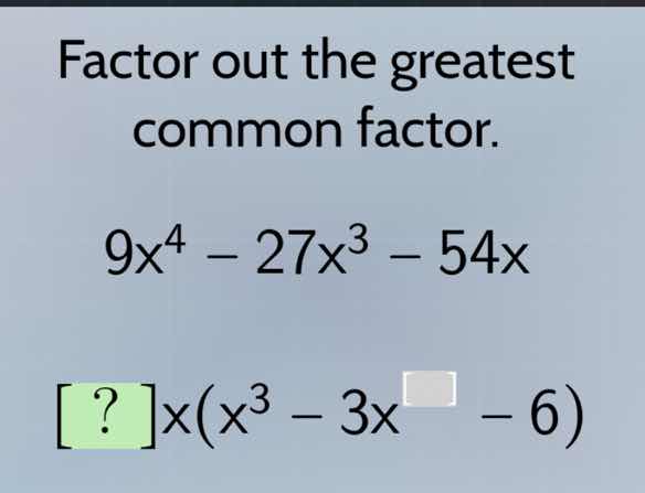 factor out the greatest common factor. 9x⁴ - 27x³ - 54x ?x(x³ - 3x□ - 6)