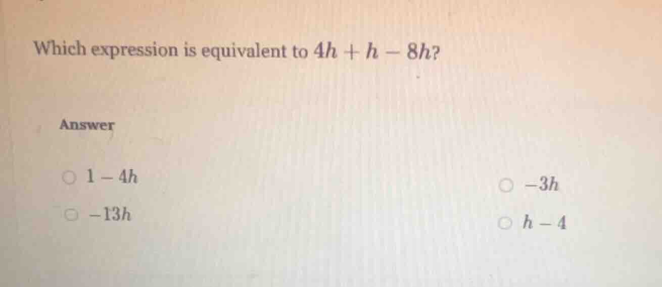 which expression is equivalent to $4h + h - 8h$? answer $\\circ$ $1 - 4…