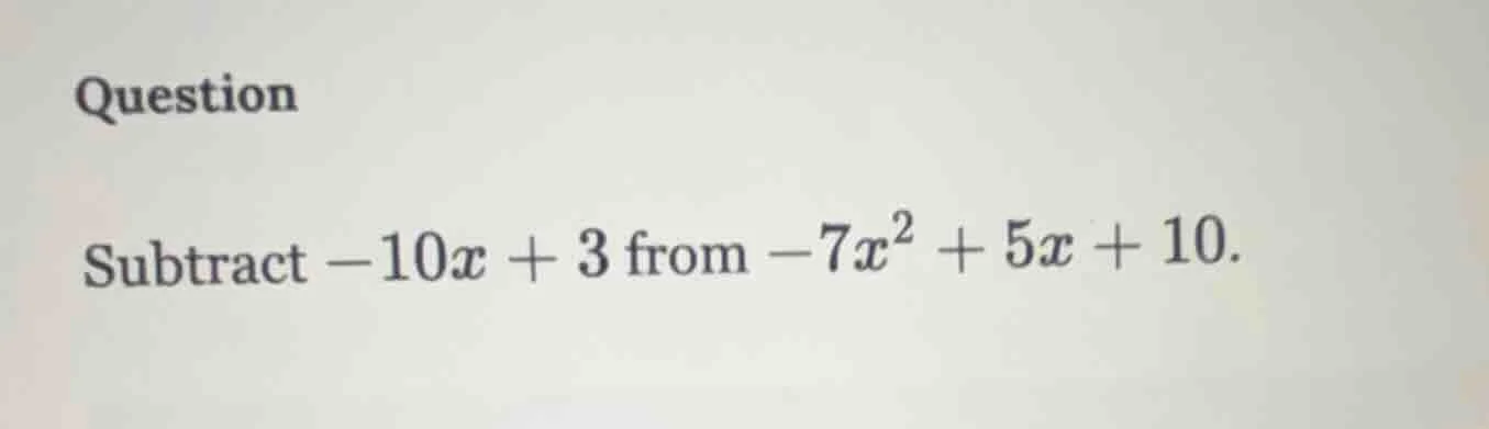 question subtract $-10x + 3$ from $-7x^2 + 5x + 10$.