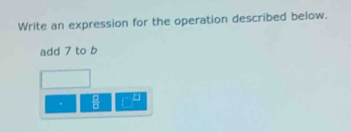 write an expression for the operation described below. add 7 to b