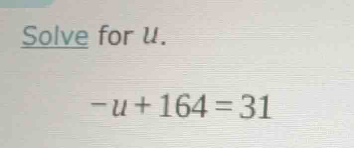 solve for u. -u + 164 = 31