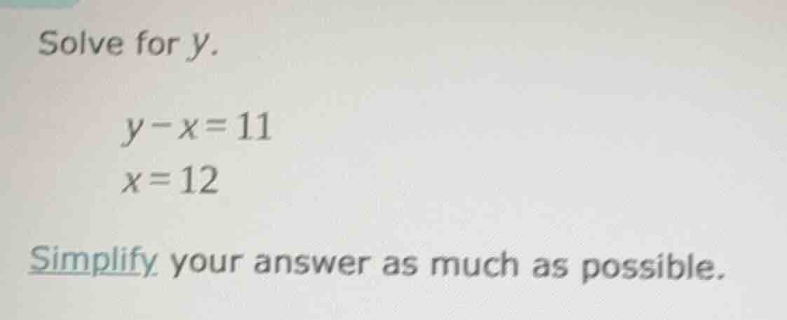 solve for y. y - x = 11 x = 12 simplify your answer as much as possible.