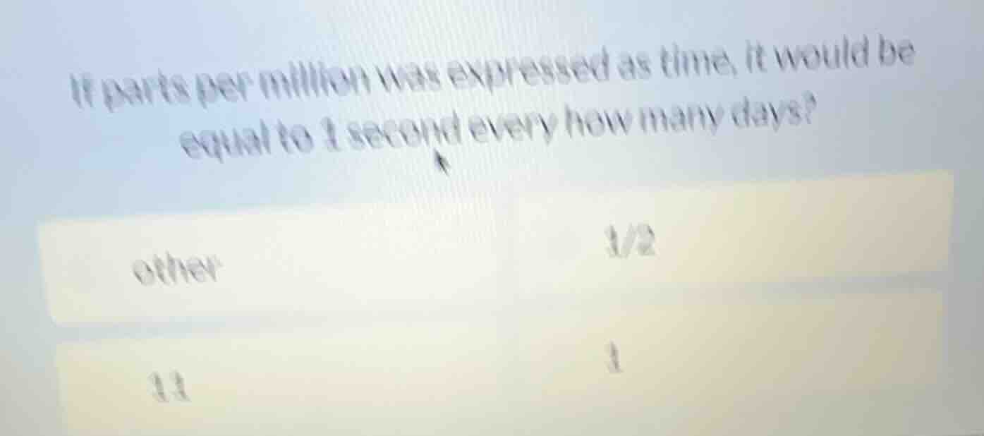 if parts per million was expressed as time, it would be equal to 1 seco…
