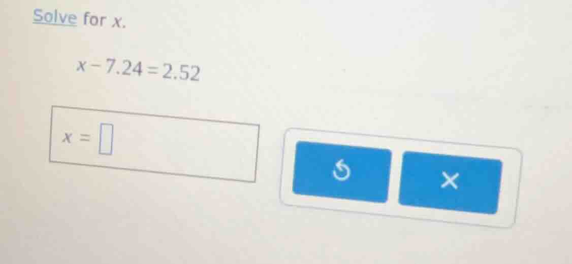solve for x.\ $x - 7.24 = 2.52$\ $x = \\square$