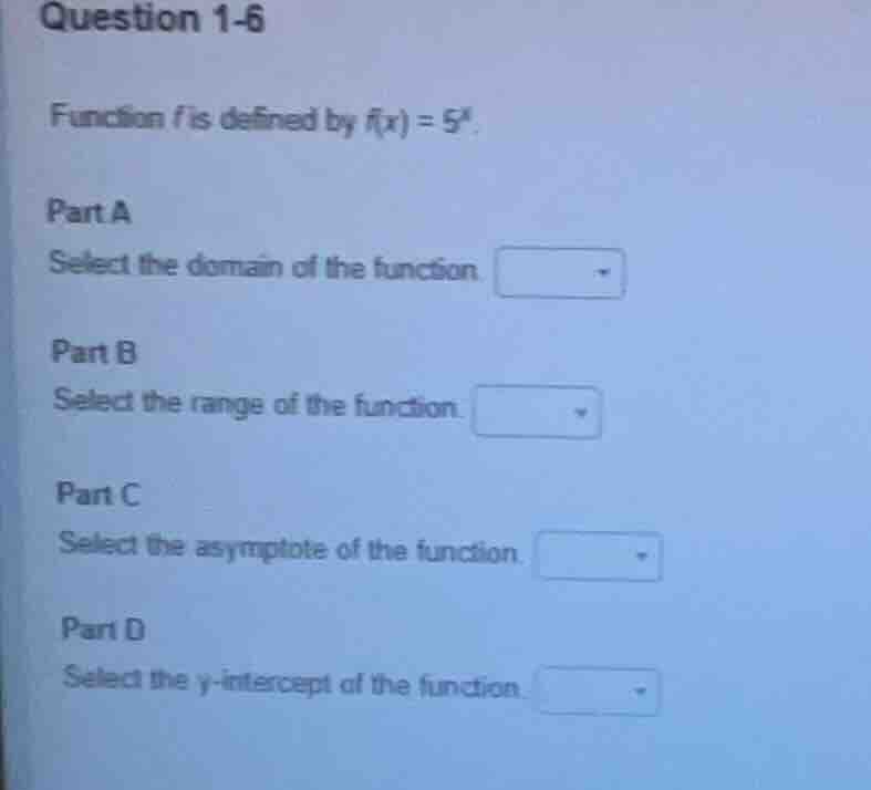 question 1-6 function f is defined by f(x) = 5^x. part a select the dom…