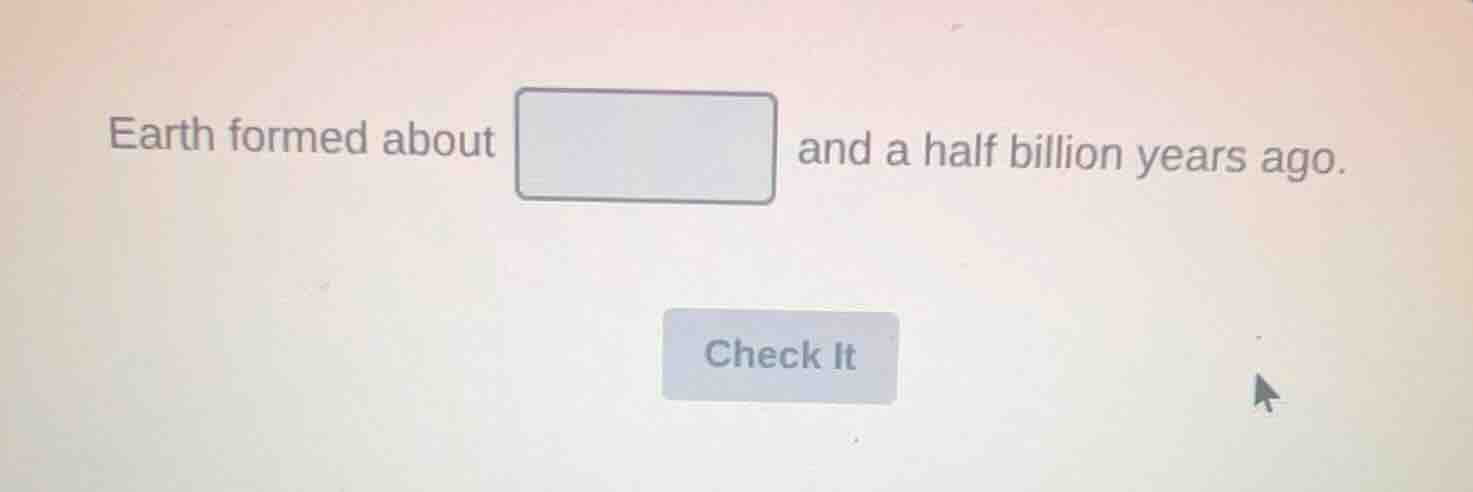 earth formed about and a half billion years ago.