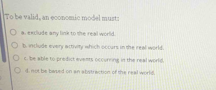 to be valid, an economic model must: a. exclude any link to the real wo…