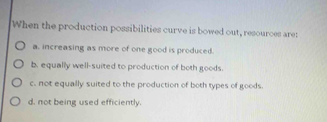 when the production possibilities curve is bowed out, resources are: a.…