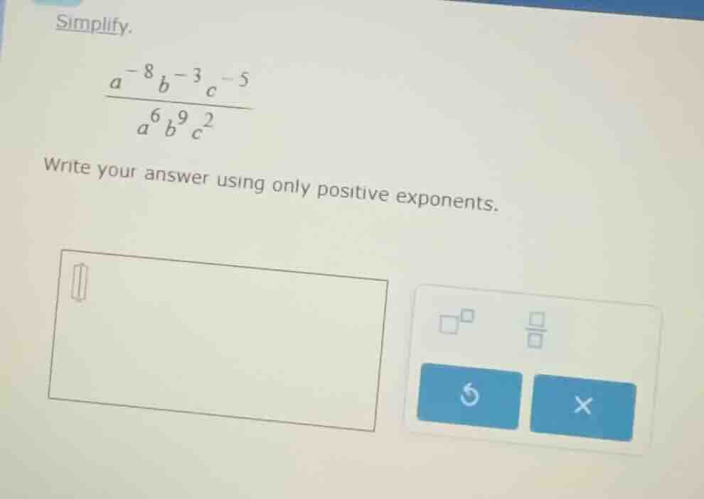 simplify. \\(\frac{a^{-8}b^{-3}c^{-5}}{a^{6}b^{9}c^{2}}\\) write your a…