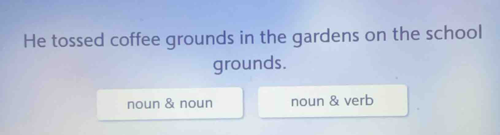 he tossed coffee grounds in the gardens on the school grounds. noun & n…