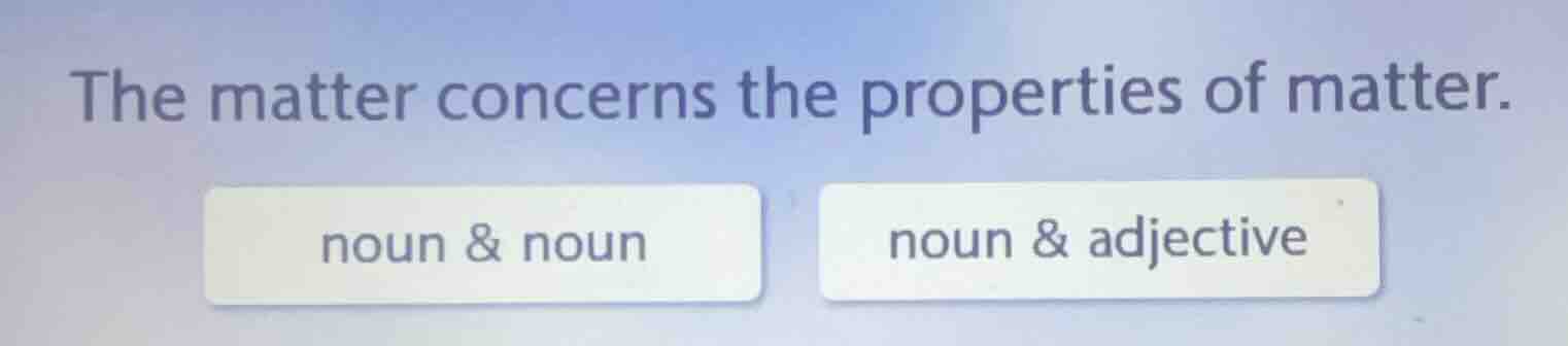the matter concerns the properties of matter. noun & noun noun & adject…
